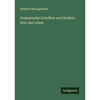 Dramatische Schriften und Studien über das Leben, Taschenbuch von Heinrich Baumgärtner, Antigonos Verlag, 978-3-386-37186-5