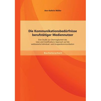 Die Kommunikationsbedürfnisse berufstätiger Mediennutzer: Eine Studie zur Übertragbarkeit des Uses-and-Gratifications Approach auf die webbasierte