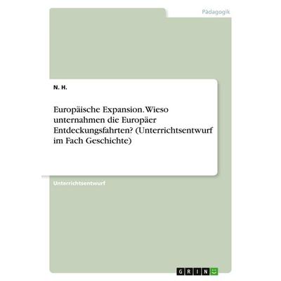 Europäische Expansion. Wieso unternahmen die Europäer Entdeckungsfahrten? (Unterrichtsentwurf im Fach Geschichte), Taschenbuch von N. H., GRIN,