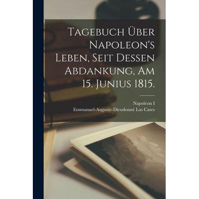 Tagebuch über Napoleon's Leben, seit dessen Abdankung, am 15. Junius 1815., Taschenbuch von , Legare Street Press, 978-1-01-595750-3