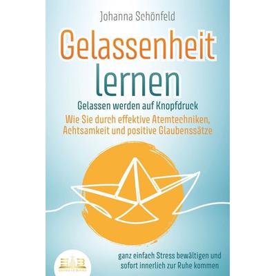 GELASSENHEIT LERNEN - Gelassen werden auf Knopfdruck: Wie Sie durch effektive Atemtechniken, Achtsamkeit und positive Glaubenssätze ganz einfach