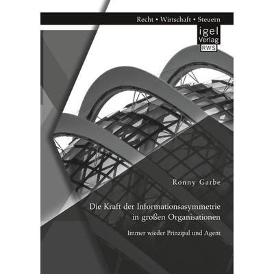 Die Kraft der Informationsasymmetrie in großen Organisationen: Immer wieder Prinzipal und Agent, Taschenbuch von Ronny Garbe, Igel Verlag RWS,