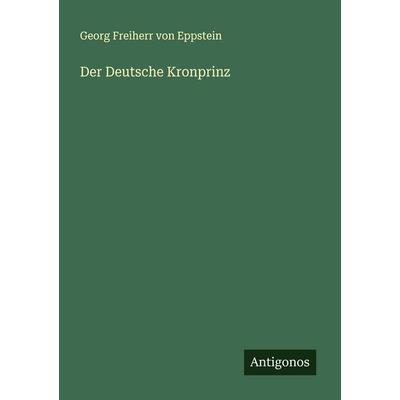 Der Deutsche Kronprinz, Taschenbuch von Georg Freiherr Eppstein, Antigonos Verlag, 978-3-563-41368-5