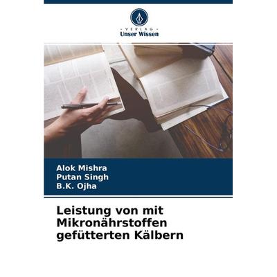 Leistung von mit Mikronährstoffen gefütterten Kälbern, Taschenbuch von Alok Mishra,Putan Singh,B. K. Ojha, Verlag Unser Wissen, 978-620-4-43007-2