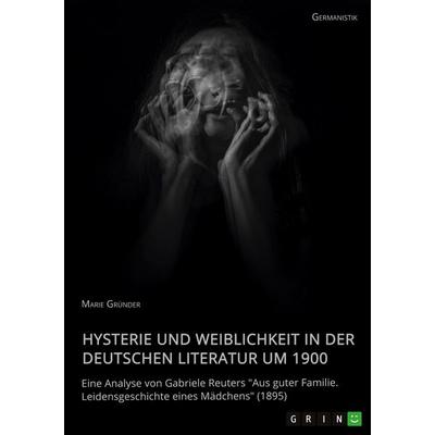 Hysterie und Weiblichkeit in der deutschen Literatur um 1900. Eine Analyse von Gabriele Reuters 'Aus guter Familie. Leidensgeschichte eines Mädchens'