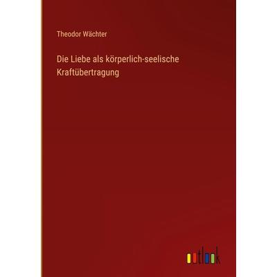 Die Liebe als körperlich-seelische Kraftübertragung, Gebundene Ausgabe von Theodor Wächter, Outlook, 978-3-368-26977-7