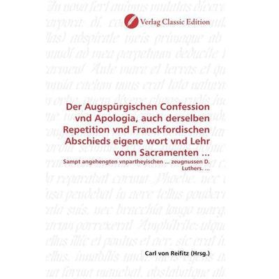 Der Augspürgischen Confession vnd Apologia, auch derselben Repetition vnd Franckfordischen Abschieds eigene wort vnd Lehr vonn Sacramenten ...,