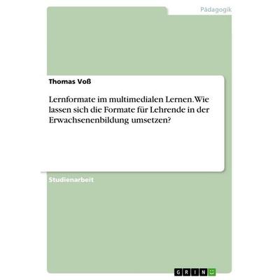 Lernformate im multimedialen Lernen. Wie lassen sich die Formate für Lehrende in der Erwachsenenbildung umsetzen?, Taschenbuch von Thomas Voss, GRIN,