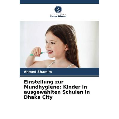 Einstellung zur Mundhygiene: Kinder in ausgewählten Schulen in Dhaka City, Taschenbuch von Ahmed Shamim, Verlag Unser Wissen, 978-620-5-28189-5