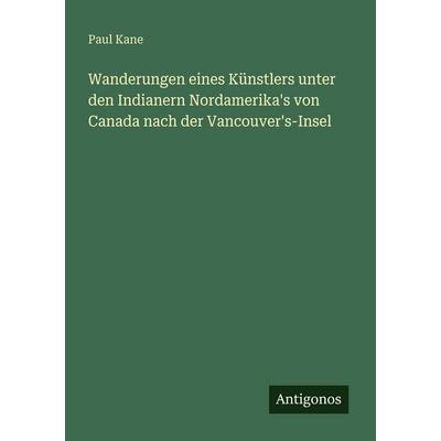 Wanderungen eines Künstlers unter den Indianern Nordamerika's von Canada nach der Vancouver's-Insel; Taschenbuch von Paul Kane, Antigonos Verlag,