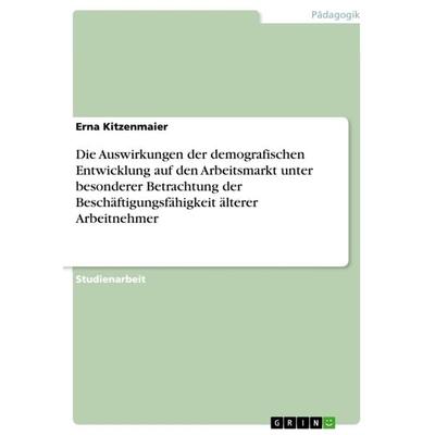 Die Auswirkungen der demografischen Entwicklung auf den Arbeitsmarkt unter besonderer Betrachtung der Beschäftigungsfähigkeit älterer Arbeitnehmer,