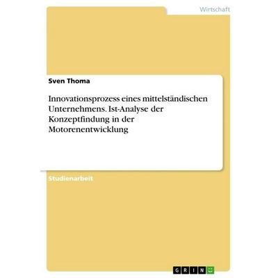 Innovationsprozess eines mittelständischen Unternehmens. Ist-Analyse der Konzeptfindung in der Motorenentwicklung, Taschenbuch von Sven Thoma, GRIN,