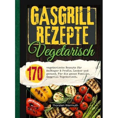 Gasgrill Kochbuch Vegetarisch- 200 vegetarische Rezepte für Anfänger & Profis., Taschenbuch von Thorsten Wermuth, Bookmundo, 978-94-038-9473-7