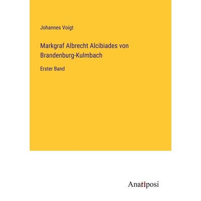 Markgraf Albrecht Alcibiades von Brandenburg-Kulmbach, Taschenbuch von Johannes Voigt, Anatiposi Verlag, 978-3-382-05972-9