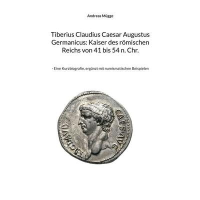 Tiberius Claudius Caesar Augustus Germanicus: Kaiser des römischen Reichs von 41 bis 54 n. Chr., Taschenbuch von Andreas Mügge, BoD – Books on Demand,