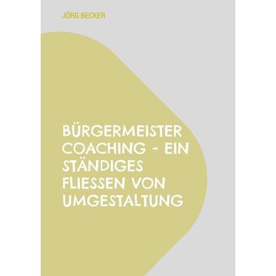 Bürgermeister Coaching - Ein ständiges Fließen von Umgestaltung, Taschenbuch von Jörg Becker, BoD – Books on Demand, 978-3-7597-2245-4