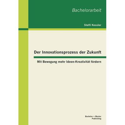 Der Innovationsprozess der Zukunft: Mit Bewegung mehr Ideen-Kreativität fördern, Taschenbuch von Steffi Kessler, Bachelor + Master Publishing,