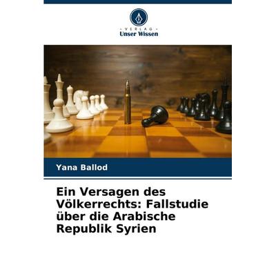Ein Versagen des Völkerrechts: Fallstudie über die Arabische Republik Syrien, Taschenbuch von Yana Ballod, Verlag Unser Wissen, 978-620-7-96157-3