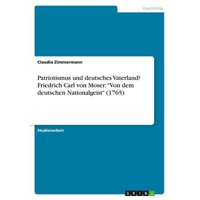 Patriotismus und deutsches Vaterland? Friedrich Carl von Moser: 'Von dem deutschen Nationalgeist' (1765), Taschenbuch von Claudia Zimmermann, GRIN,