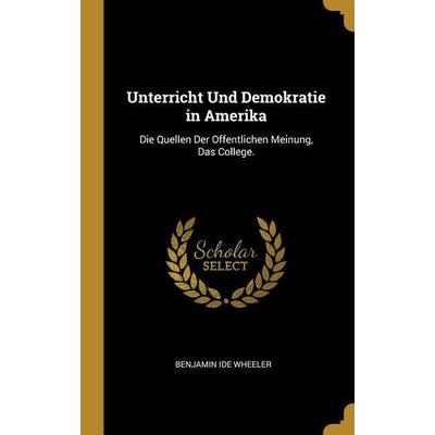 Unterricht Und Demokratie in Amerika: Die Quellen Der Offentlichen Meinung, Das College., Gebundene Ausgabe von Benjamin Ide Wheeler, Creative Media