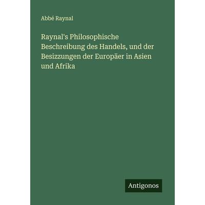 Raynal's Philosophische Beschreibung des Handels, und der Besizzungen der Europäer in Asien und Afrika, Taschenbuch von Abbé Raynal, Antigonos Verlag,