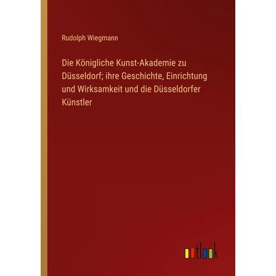 Die Königliche Kunst-Akademie zu Düsseldorf; ihre Geschichte, Einrichtung und Wirksamkeit und die Düsseldorfer Künstler, Taschenbuch von Rudolph