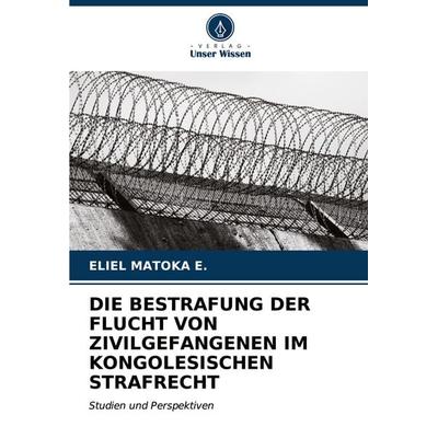 Die Bestrafung der Flucht von Zivilgefangenen im Kongolesischen Strafrecht, Taschenbuch von Eliel Matoka E., Verlag Unser Wissen, 978-620-6-66733-9