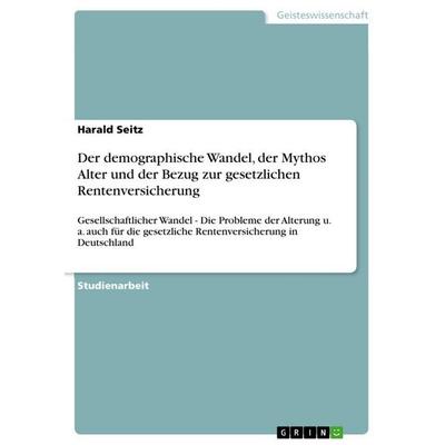Der demographische Wandel, der Mythos Alter und der Bezug zur gesetzlichen Rentenversicherung, Taschenbuch von Harald Seitz, GRIN, 978-3-656-27920-4