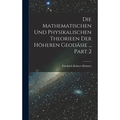 Die Mathematischen Und Physikalischen Theorieen Der Höheren Geodäsie .., Part 2, Gebundene Ausgabe von Friedrich Robert Helmert, Legare Street Press,