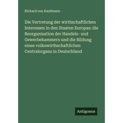 Die Vertretung der wirthschaftlichen Interessen in den Staaten Europas: die Reorganisation der Handels- und Gewerbekammern und die Bildung eines