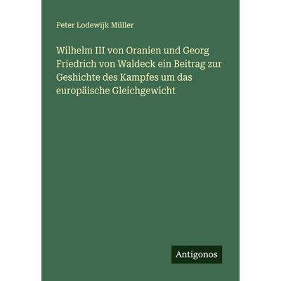 Wilhelm III von Oranien und Georg Friedrich von Waldeck ein Beitrag zur Geshichte des Kampfes um das europäische Gleichgewicht, Taschenbuch von Peter
