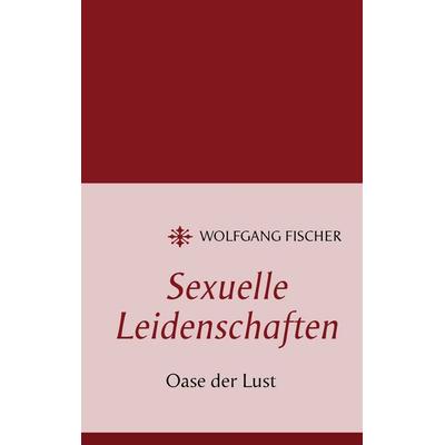 Sexuelle Leidenschaften, Taschenbuch von Wolfgang Fischer, BoD – Books on Demand, 978-3-8482-5579-5