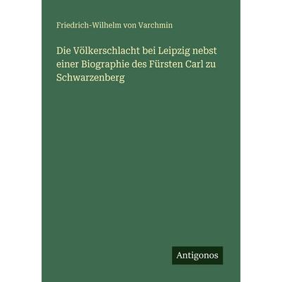 Die Völkerschlacht bei Leipzig nebst einer Biographie des Fürsten Carl zu Schwarzenberg, Taschenbuch von Friedrich-Wilhelm Varchmin, Antigonos Verlag,