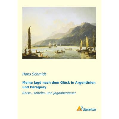 Meine Jagd nach dem Glück in Argentinien und Paraguay, Taschenbuch von Hans Schmidt, Literaricon, 978-3-95697-915-6