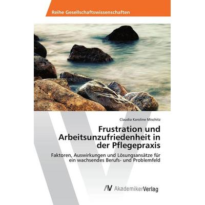 Frustration und Arbeitsunzufriedenheit in der Pflegepraxis, Taschenbuch von Claudia Karoline Mischitz, AV Akademikerverlag, 978-3-639-86921-7