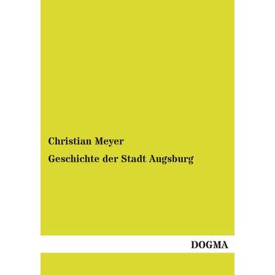 Meyer, C: Geschichte der Stadt Augsburg, Taschenbuch von Christian Meyer, Dogma Verlag, 978-3-95507-092-2