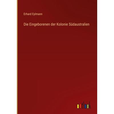 Die Eingeborenen der Kolonie Südaustralien, Gebundene Ausgabe von Erhard Eylmann, Outlook, 978-3-368-27689-8