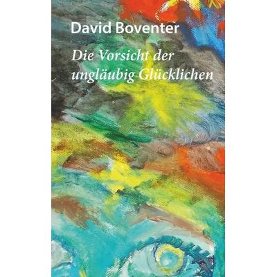 Die Vorsicht der ungläubig Glücklichen, Taschenbuch von David Boventer, BoD – Books on Demand, 978-3-7392-2960-7