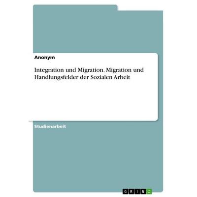Integration und Migration. Migration und Handlungsfelder der Sozialen Arbeit, Taschenbuch von Anonymous, GRIN, 978-3-389-07908-9