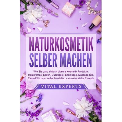 NATURKOSMETIK SELBER MACHEN: Wie Sie ganz einfach diverse Kosmetik Produkte, Hautcremes, Seifen, Duschgele, Shampoos, Massage Öle, Raumdüfte uvm.