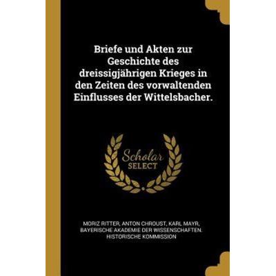 Briefe Und Akten Zur Geschichte Des Dreissigjährigen Krieges in Den Zeiten Des Vorwaltenden Einflusses Der Wittelsbacher., Taschenbuch von Moriz