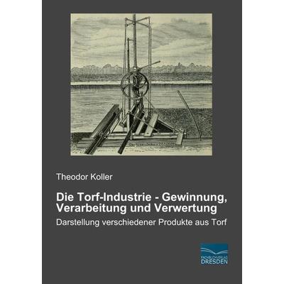 Die Torf-Industrie - Gewinnung, Verarbeitung und Verwertung, Taschenbuch von Theodor Koller, Fachbuchverlag Dresden, 978-3-95692-399-9