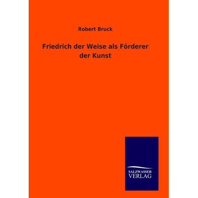 Friedrich der Weise als Förderer der Kunst, Gebundene Ausgabe von Robert Bruck, BoD - Books on Demand, 978-3-8460-9057-2