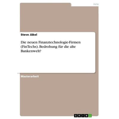 Die neuen Finanztechnologie-Firmen (FinTechs). Bedrohung für die alte Bankenwelt?, Taschenbuch von Steve Jäkel, GRIN, 978-3-668-61659-2