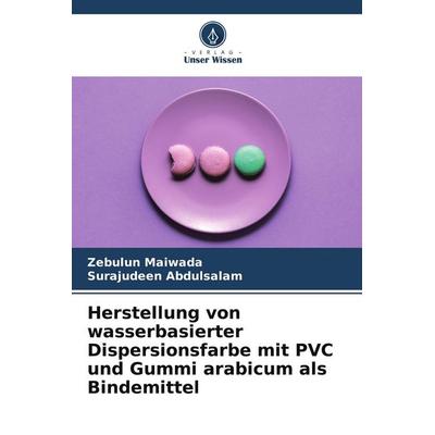 Herstellung von wasserbasierter Dispersionsfarbe mit PVC und Gummi arabicum als Bindemittel, Taschenbuch von Zebulun Maiwada,Surajudeen Abdulsalam,