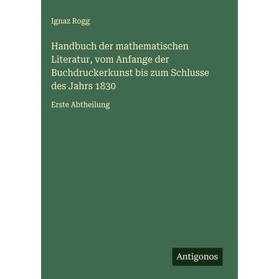 Handbuch der mathematischen Literatur, vom Anfange der Buchdruckerkunst bis zum Schlusse des Jahrs 1830, Gebundene Ausgabe von Ignaz Rogg, Antigonos