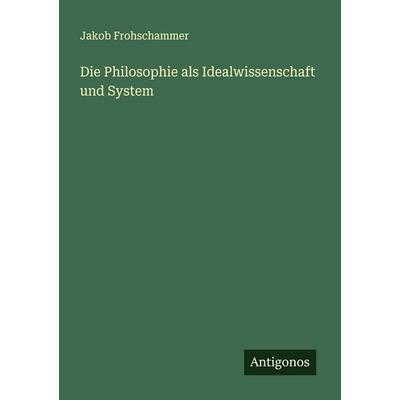 Die Philosophie als Idealwissenschaft und System, Taschenbuch von Jakob Frohschammer, Antigonos Verlag, 978-3-563-10031-8
