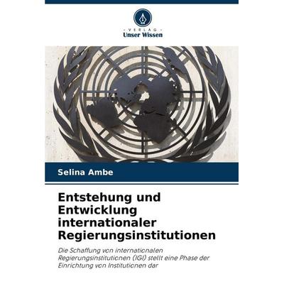 Entstehung und Entwicklung internationaler Regierungsinstitutionen, Taschenbuch von Selina Ambe, Verlag Unser Wissen, 978-620-7-33740-8