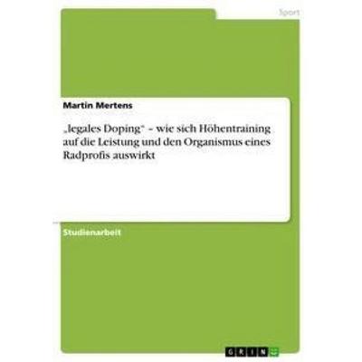 'legales Doping' - wie sich Höhentraining auf die Leistung und den Organismus eines Radprofis auswirkt, Taschenbuch von Martin Mertens, GRIN,