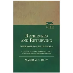 Retrievers And Retrieving - with Notes On Field Trials (A Vintage Dog Books Breed Classic - Labrador, Ratgeber von Eley, Major W. G.